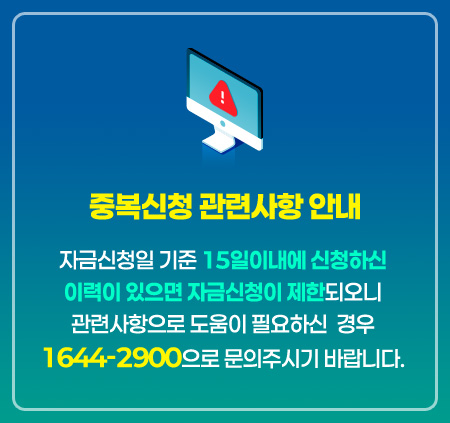 자금신청일 기준 15일이내에 신청하신 이력이 있으면 자금신청이 제한되오니 관련사항으로 도움이 필요하신 경우 1644-2900으로 문의주시기 바랍니다.